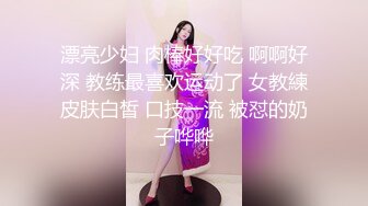 漂亮少妇 肉棒好好吃 啊啊好深 教练最喜欢运动了 女教練皮肤白皙 口技一流 被怼的奶子哗哗