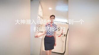 大神潜入商场女厕偷拍到一个极品制服少妇