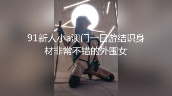 91新人小a澳门一日游结识身材非常不错的外围女