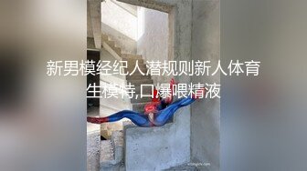 新男模经纪人潜规则新人体育生模特,口爆喂精液