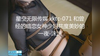 星空无限传媒 xktc-071 和曾经的暗恋女神少妇共度美妙的一夜-沫沫