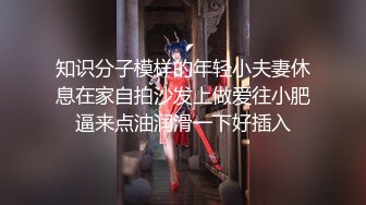 知识分子模样的年轻小夫妻休息在家自拍沙发上做爱往小肥逼来点油润滑一下好插入