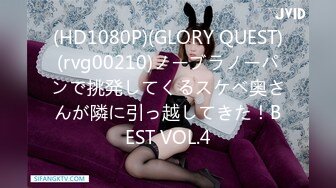 (HD1080P)(GLORY QUEST)(rvg00210)ノーブラノーパンで挑発してくるスケベ奥さんが隣に引っ越してきた！BEST VOL.4