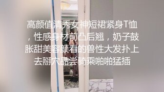 高颜值清秀女神短裙紧身T恤，性感身材前凸后翘，奶子鼓胀甜美容颜看的兽性大发扑上去掰穴品尝骑乘啪啪猛插