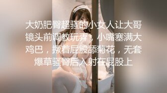 大奶肥臀超骚的小女人让大哥镜头前调教玩弄，小嘴塞满大鸡巴，撅着屁股舔菊花，无套爆草骚臀后入射在屁股上