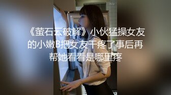 《萤石云破解》小伙猛操女友的小嫩B把女友干疼了事后再帮她看看是哪里疼