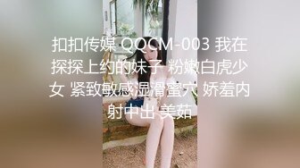 扣扣传媒 QQCM-003 我在探探上约的妹子 粉嫩白虎少女 紧致敏感湿滑蜜穴 娇羞内射中出 美茹