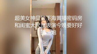 超美女神贝贝下海黄播密码房和闺蜜大尺度表演今晚要好好撸一炮