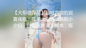 【大萌萌探花】县城宾馆的寂寞夜晚，孤单大叔约战兼职小少妇，白皙翘臀温柔似水，抠抠插插好开心